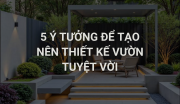 5 Ý TƯỞNG ĐỂ TẠO NÊN THIẾT KẾ VƯỜN TUYỆT VỜI